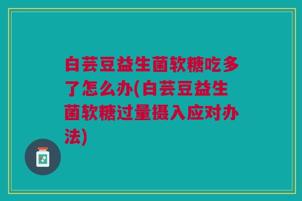 白芸豆益生菌软糖吃多了怎么办(白芸豆益生菌软糖过量摄入应对办法)