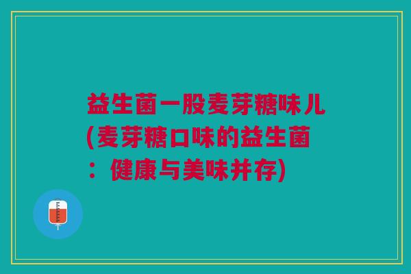 益生菌一股麦芽糖味儿(麦芽糖口味的益生菌:健康与美味并存)