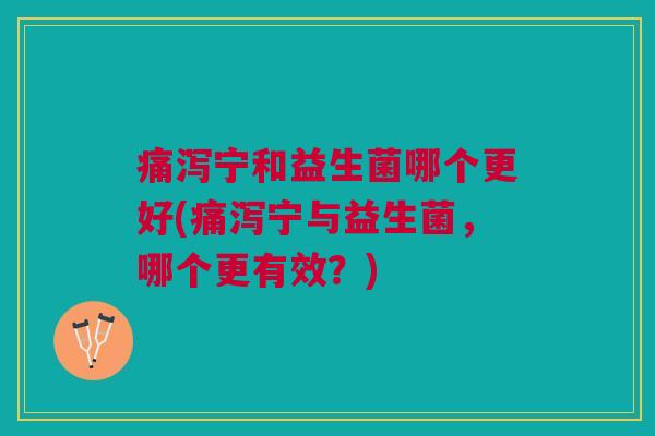 痛泻宁和益生菌哪个更好(痛泻宁与益生菌,哪个更有效?) 痛泻宁和益生菌哪个更好(痛泻宁与益生菌,哪个更有效?)