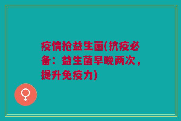 疫情抢益生菌(抗疫必备:益生菌早晚两次,提升免疫力)