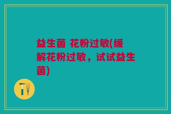 益生菌 花粉过敏(缓解花粉过敏，试试益生菌)