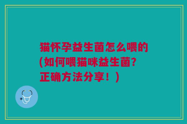 猫怀孕益生菌怎么喂的(如何喂猫咪益生菌?正确方法分享!)