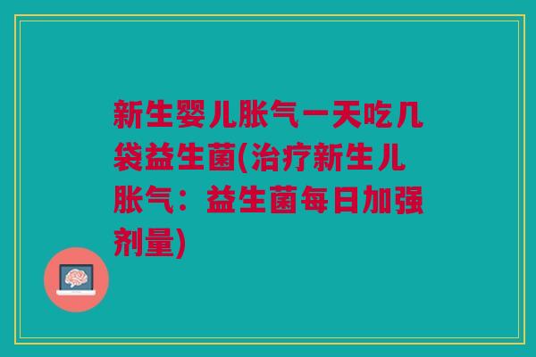 新生婴儿胀气一天吃几袋益生菌(治疗新生儿胀气:益生菌每日加强剂量)