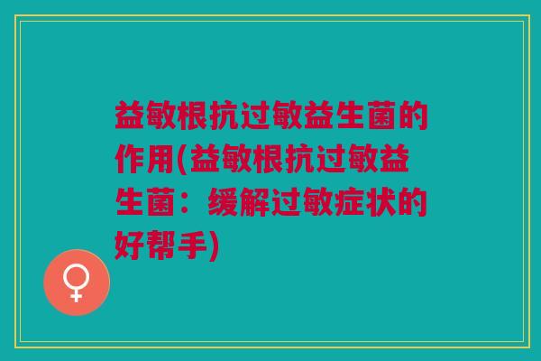 益敏根抗过敏益生菌的作用(益敏根抗过敏益生菌:缓解过敏症状的好帮手)