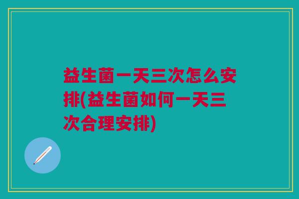 益生菌一天三次怎么安排(益生菌如何一天三次合理安排)