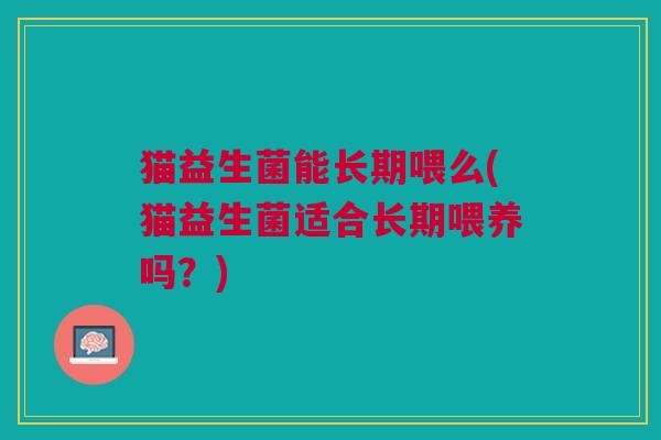 猫益生菌能长期喂么(猫益生菌适合长期喂养吗?)