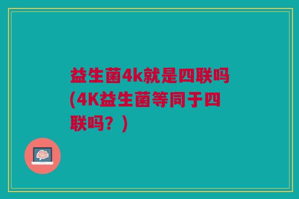 益生菌4k就是四联吗(4K益生菌等同于四联吗?)
