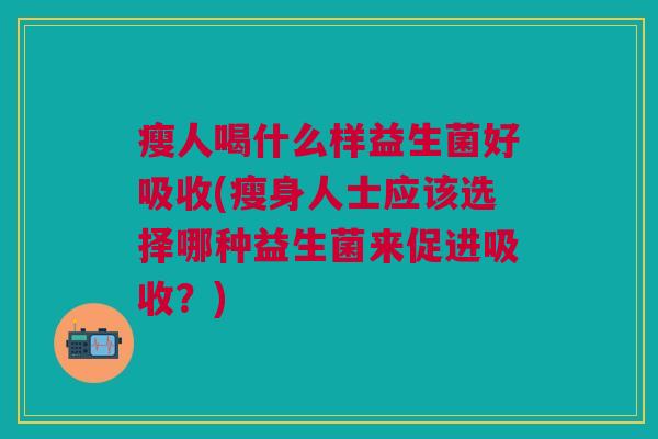瘦人喝什么样益生菌好吸收(瘦身人士应该选择哪种益生菌来促进吸收?) 瘦人喝什么样益生菌好吸收(瘦身人士应该选择哪种益生菌来促进吸收?)