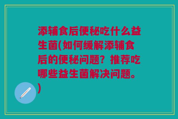 添辅食后便秘吃什么益生菌(如何缓解添辅食后的便秘问题？推荐吃哪些益生菌解决问题。)