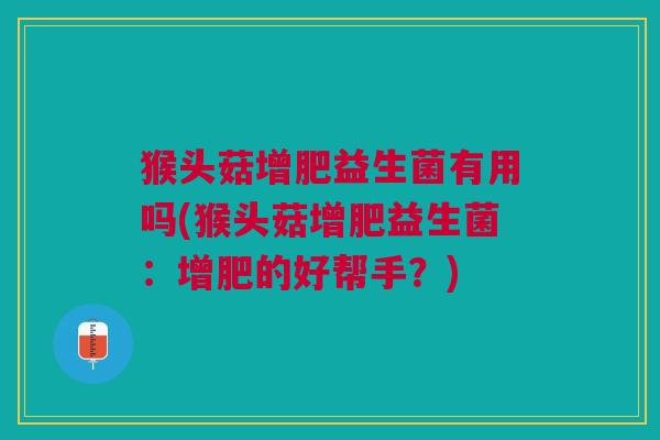 猴头菇增肥益生菌有用吗(猴头菇增肥益生菌:增肥的好帮手?)