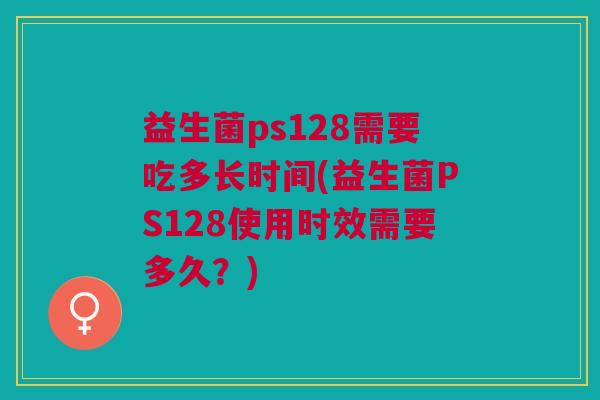 益生菌ps128需要吃多长时间(益生菌PS128使用时效需要多久?)