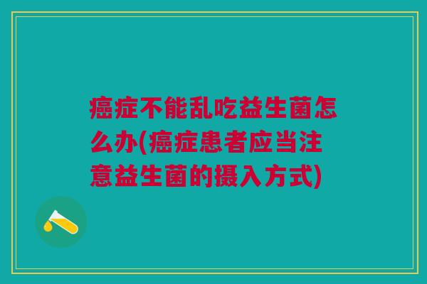 症不能乱吃益生菌怎么办(症患者应当注意益生菌的摄入方式) 症不能乱吃益生菌怎么办(症患者应当注意益生菌的摄入方式)