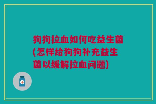 狗狗拉如何吃益生菌(怎样给狗狗补充益生菌以缓解拉问题)