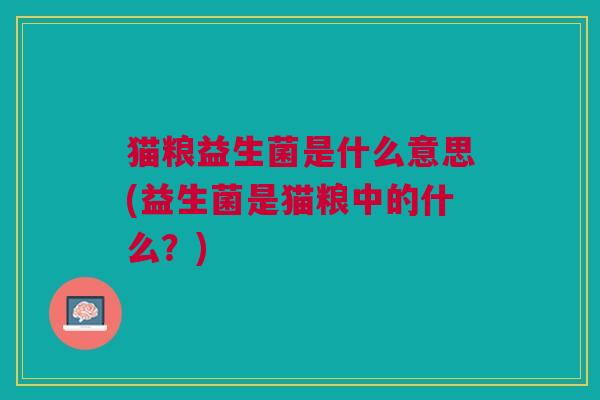 猫粮益生菌是什么意思(益生菌是猫粮中的什么?) 猫粮益生菌是什么意思(益生菌是猫粮中的什么?)