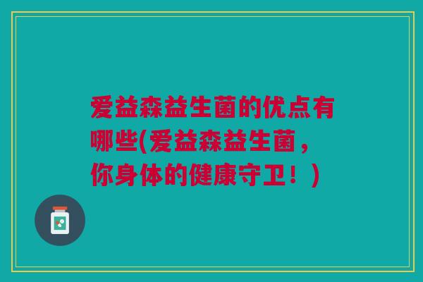 爱益森益生菌的优点有哪些(爱益森益生菌，你身体的健康守卫！)