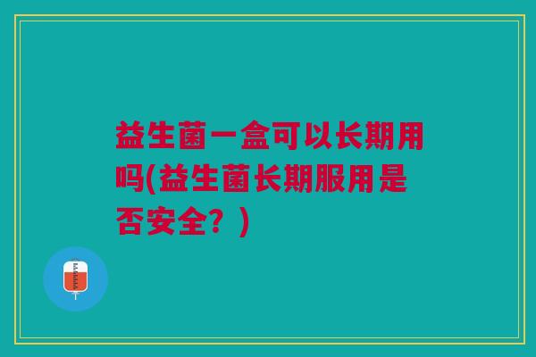益生菌一盒可以长期用吗(益生菌长期服用是否安全?)