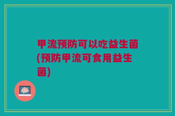 甲流可以吃益生菌(甲流可食用益生菌) 甲流可以吃益生菌(甲流可食用益生菌)