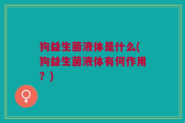 狗益生菌液体是什么(狗益生菌液体有何作用?)