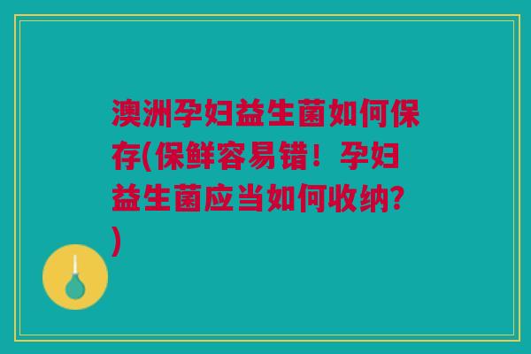 澳洲孕妇益生菌如何保存(保鲜容易错!孕妇益生菌应当如何收纳?)