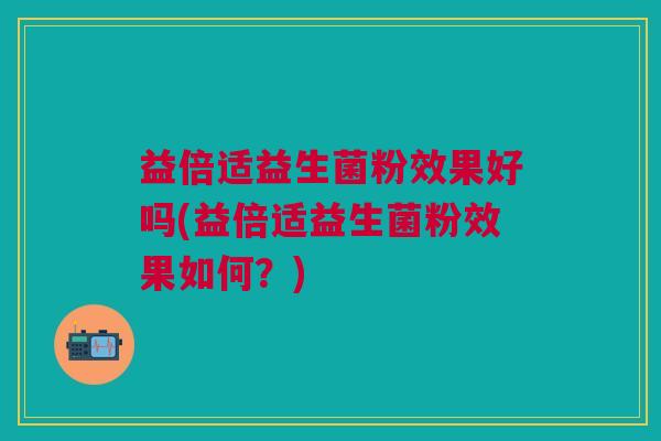 益倍适益生菌粉效果好吗(益倍适益生菌粉效果如何?)