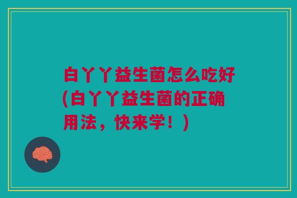 白丫丫益生菌怎么吃好(白丫丫益生菌的正确用法,快来学!)