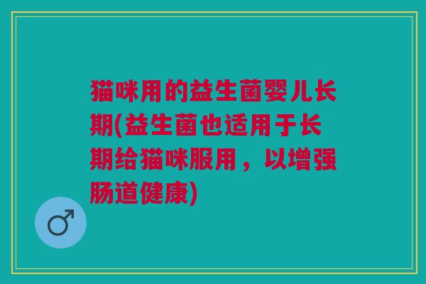 猫咪用的益生菌婴儿长期(益生菌也适用于长期给猫咪服用,以增强肠道健康)
