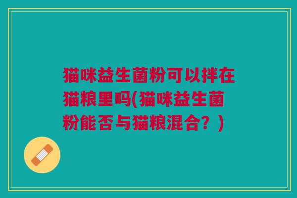 猫咪益生菌粉可以拌在猫粮里吗(猫咪益生菌粉能否与猫粮混合?)