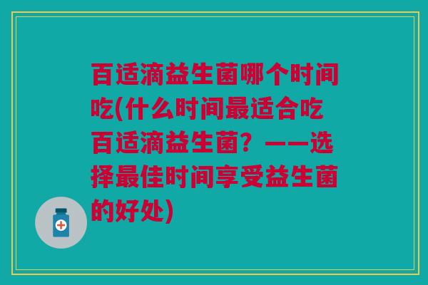 百适滴益生菌哪个时间吃(什么时间最适合吃百适滴益生菌?——选择最佳时间享受益生菌的好处)