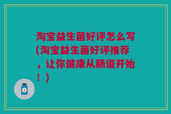 淘宝益生菌好评怎么写(淘宝益生菌好评推荐,让你健康从肠道开始!)