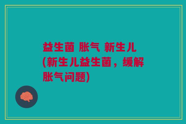 益生菌 胀气 新生儿(新生儿益生菌,缓解胀气问题)