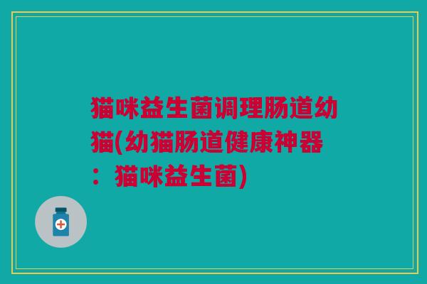 猫咪益生菌调理肠道幼猫(幼猫肠道健康神器：猫咪益生菌)