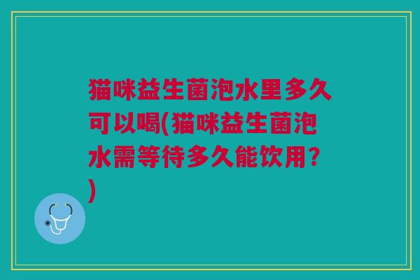 猫咪益生菌泡水里多久可以喝(猫咪益生菌泡水需等待多久能饮用?)