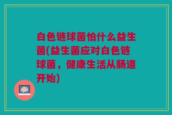 白色链球菌怕什么益生菌(益生菌应对白色链球菌，健康生活从肠道开始)