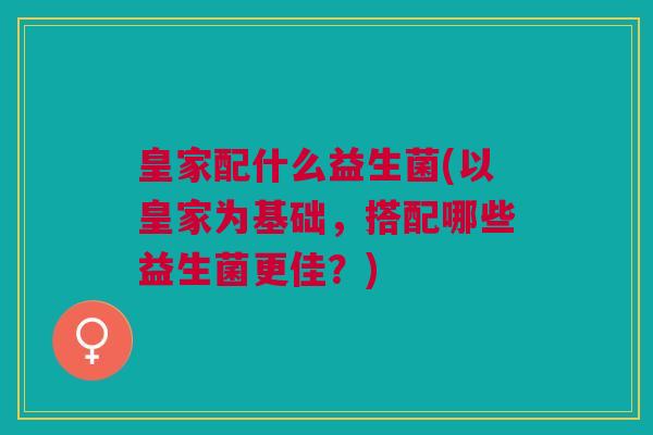 皇家配什么益生菌(以皇家为基础,搭配哪些益生菌更佳?)