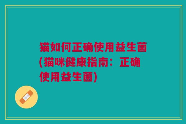 猫如何正确使用益生菌(猫咪健康指南:正确使用益生菌) 猫如何正确使用益生菌(猫咪健康指南:正确使用益生菌)