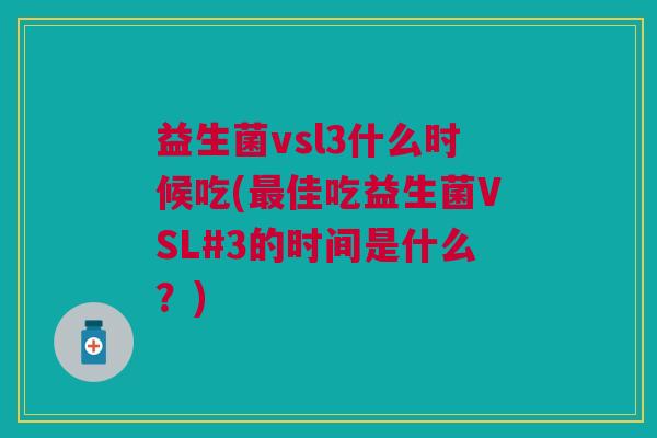 益生菌vsl3什么时候吃(最佳吃益生菌VSL#3的时间是什么?)