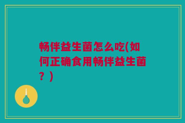 畅伴益生菌怎么吃(如何正确食用畅伴益生菌?)