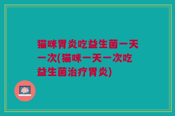 猫咪胃炎吃益生菌一天一次(猫咪一天一次吃益生菌治疗胃炎)