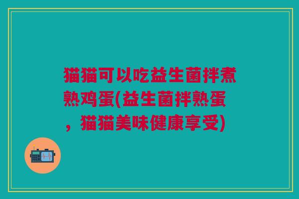 猫猫可以吃益生菌拌煮熟鸡蛋(益生菌拌熟蛋,猫猫美味健康享受)