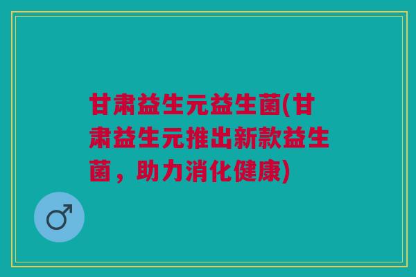 甘肃益生元益生菌(甘肃益生元推出新款益生菌,助力消化健康) 甘肃益生元益生菌(甘肃益生元推出新款益生菌,助力消化健康)
