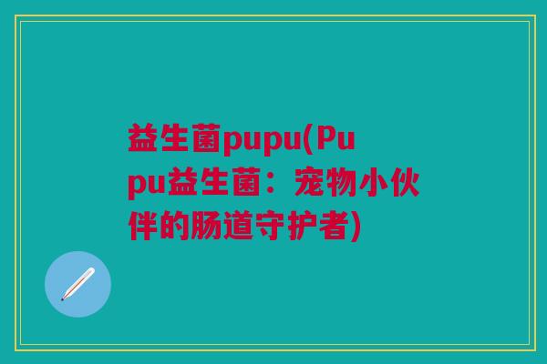 益生菌pupu(Pupu益生菌:宠物小伙伴的肠道守护者)