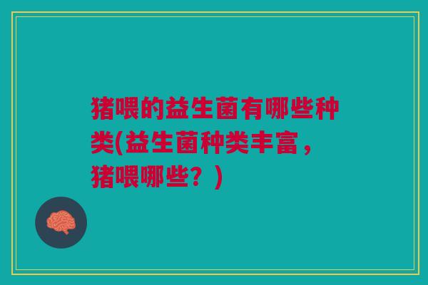 猪喂的益生菌有哪些种类(益生菌种类丰富,猪喂哪些?) 猪喂的益生菌有哪些种类(益生菌种类丰富,猪喂哪些?)