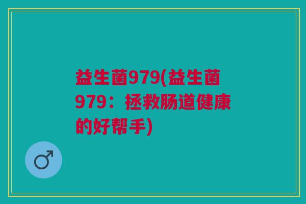 益生菌979(益生菌979:拯救肠道健康的好帮手) 益生菌979(益生菌979:拯救肠道健康的好帮手)
