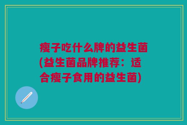 瘦子吃什么牌的益生菌(益生菌品牌推荐:适合瘦子食用的益生菌) 瘦子吃什么牌的益生菌(益生菌品牌推荐:适合瘦子食用的益生菌)