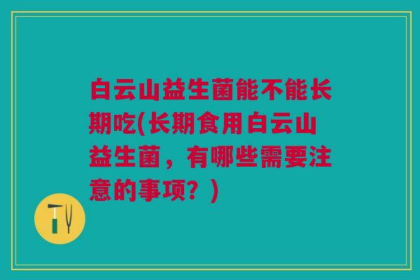白云山益生菌能不能长期吃(长期食用白云山益生菌,有哪些需要注意的事项?)