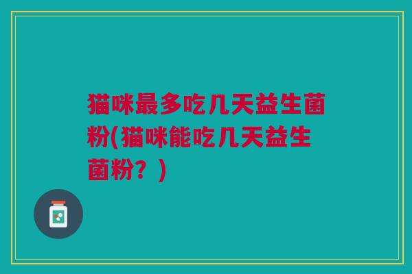 猫咪最多吃几天益生菌粉(猫咪能吃几天益生菌粉?)
