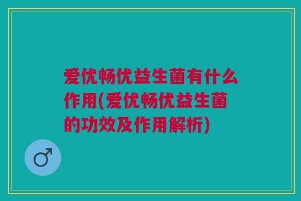 爱优畅优益生菌有什么作用(爱优畅优益生菌的功效及作用解析)