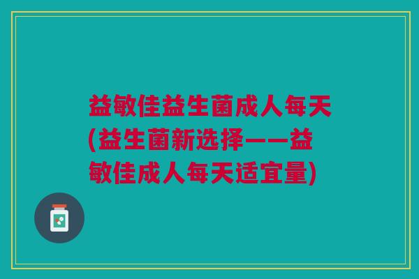 益敏佳益生菌成人每天(益生菌新选择——益敏佳成人每天适宜量)