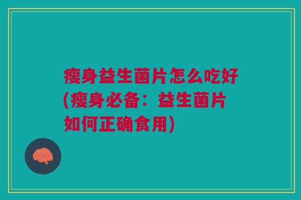 瘦身益生菌片怎么吃好(瘦身必备：益生菌片如何正确食用)