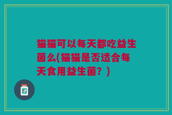 猫猫可以每天都吃益生菌么(猫猫是否适合每天食用益生菌?)